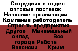 Сотрудник в отдел оптовых поставок › Название организации ­ Компания-работодатель › Отрасль предприятия ­ Другое › Минимальный оклад ­ 22 000 - Все города Работа » Вакансии   . Крым,Бахчисарай